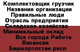 Комплектовщик-грузчик › Название организации ­ Правильные люди › Отрасль предприятия ­ Складское хозяйство › Минимальный оклад ­ 18 000 - Все города Работа » Вакансии   . Башкортостан респ.,Баймакский р-н